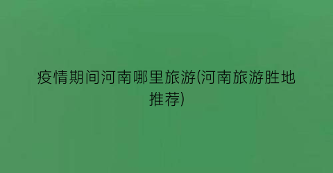 疫情期间河南哪里旅游(河南旅游胜地推荐)