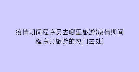 疫情期间程序员去哪里旅游(疫情期间程序员旅游的热门去处)