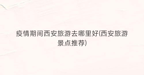 疫情期间西安旅游去哪里好(西安旅游景点推荐)