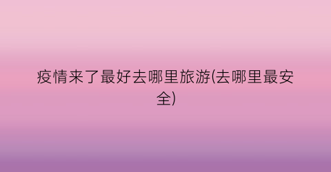 疫情来了最好去哪里旅游(去哪里最安全)