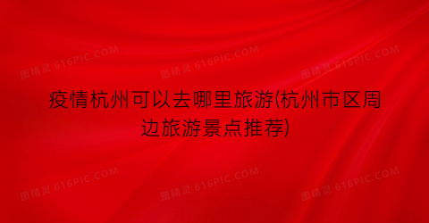 疫情杭州可以去哪里旅游(杭州市区周边旅游景点推荐)
