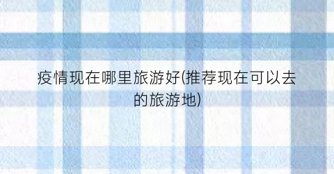 疫情现在哪里旅游好(推荐现在可以去的旅游地)