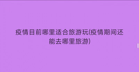疫情目前哪里适合旅游玩(疫情期间还能去哪里旅游)