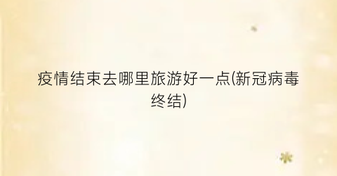 疫情结束去哪里旅游好一点(新冠病毒终结)