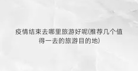疫情结束去哪里旅游好呢(推荐几个值得一去的旅游目的地)