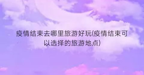 疫情结束去哪里旅游好玩(疫情结束可以选择的旅游地点)