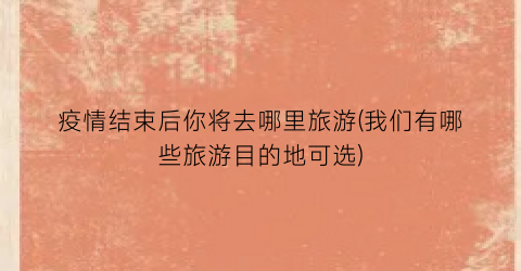 疫情结束后你将去哪里旅游(我们有哪些旅游目的地可选)