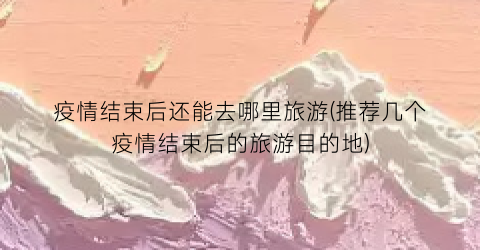 疫情结束后还能去哪里旅游(推荐几个疫情结束后的旅游目的地)