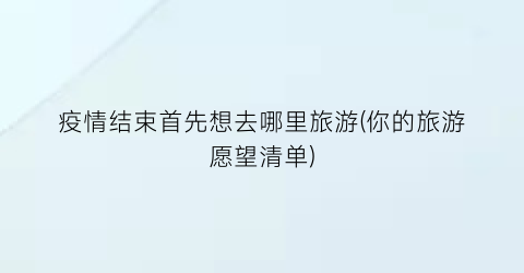 疫情结束首先想去哪里旅游(你的旅游愿望清单)