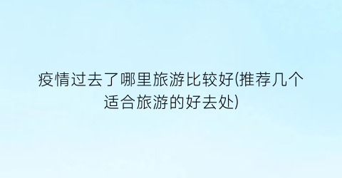 疫情过去了哪里旅游比较好(推荐几个适合旅游的好去处)