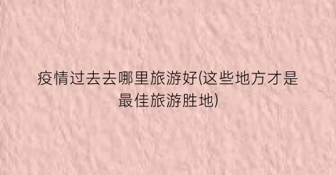疫情过去去哪里旅游好(这些地方才是最佳旅游胜地)