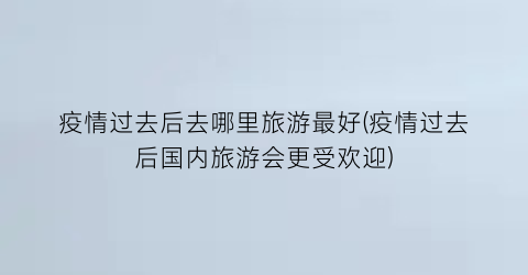疫情过去后去哪里旅游最好(疫情过去后国内旅游会更受欢迎)