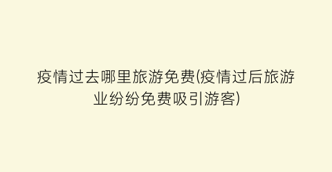 疫情过去哪里旅游免费(疫情过后旅游业纷纷免费吸引游客)