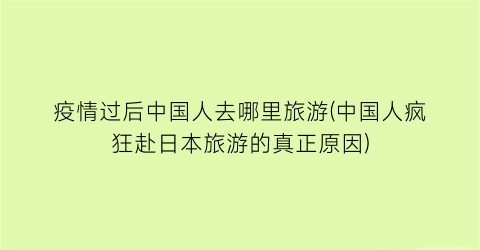 疫情过后中国人去哪里旅游(中国人疯狂赴日本旅游的真正原因)