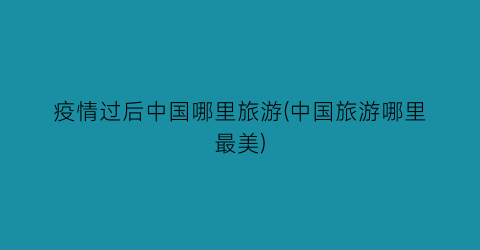 疫情过后中国哪里旅游(中国旅游哪里最美)