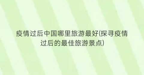 疫情过后中国哪里旅游最好(探寻疫情过后的最佳旅游景点)