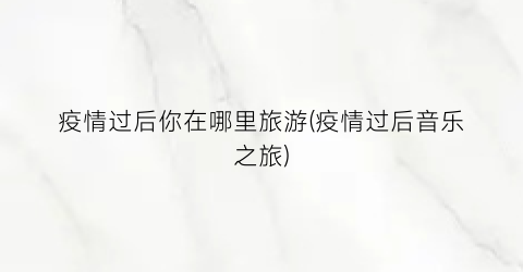 疫情过后你在哪里旅游(疫情过后音乐之旅)
