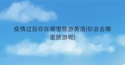 疫情过后你在哪里旅游英语(你会去哪里旅游呢)
