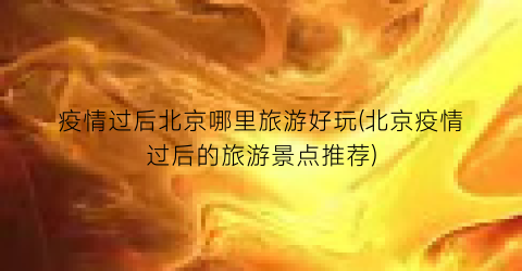 疫情过后北京哪里旅游好玩(北京疫情过后的旅游景点推荐)