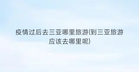 疫情过后去三亚哪里旅游(到三亚旅游应该去哪里呢)