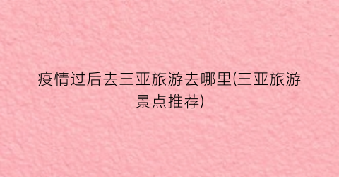 疫情过后去三亚旅游去哪里(三亚旅游景点推荐)
