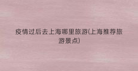 疫情过后去上海哪里旅游(上海推荐旅游景点)
