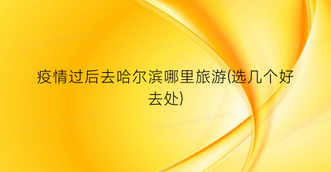 疫情过后去哈尔滨哪里旅游(选几个好去处)