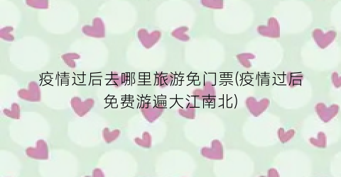 疫情过后去哪里旅游免门票(疫情过后免费游遍大江南北)