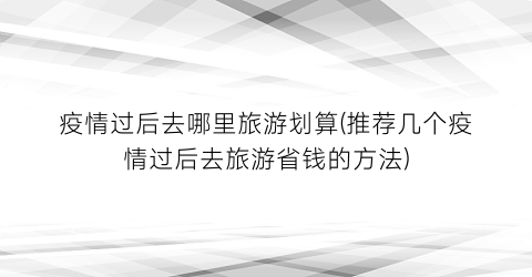 疫情过后去哪里旅游划算(推荐几个疫情过后去旅游省钱的方法)