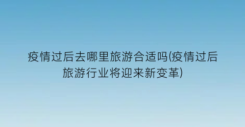 疫情过后去哪里旅游合适吗(疫情过后旅游行业将迎来新变革)