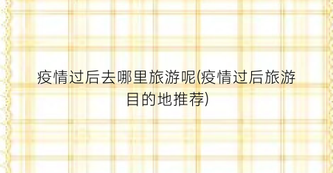 疫情过后去哪里旅游呢(疫情过后旅游目的地推荐)
