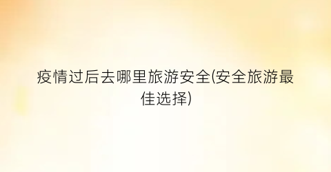 疫情过后去哪里旅游安全(安全旅游最佳选择)