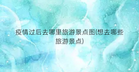 疫情过后去哪里旅游景点图(想去哪些旅游景点)