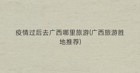 疫情过后去广西哪里旅游(广西旅游胜地推荐)