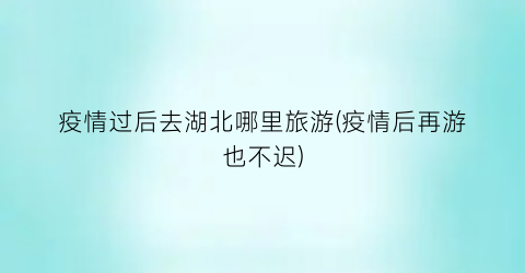 疫情过后去湖北哪里旅游(疫情后再游也不迟)