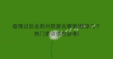 疫情过后去郑州旅游去哪里(推荐几个热门景点供您参考)