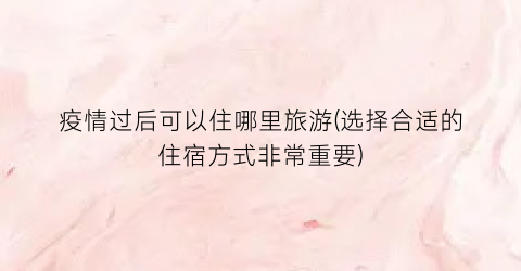 疫情过后可以住哪里旅游(选择合适的住宿方式非常重要)