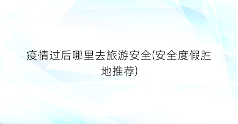 疫情过后哪里去旅游安全(安全度假胜地推荐)