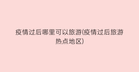 疫情过后哪里可以旅游(疫情过后旅游热点地区)