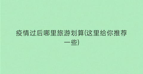 疫情过后哪里旅游划算(这里给你推荐一些)