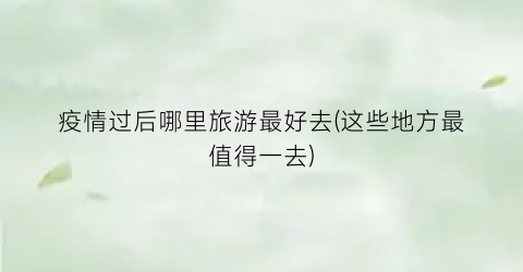 疫情过后哪里旅游最好去(这些地方最值得一去)