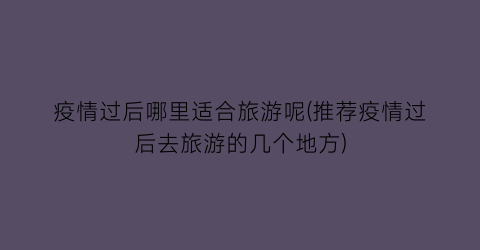 疫情过后哪里适合旅游呢(推荐疫情过后去旅游的几个地方)