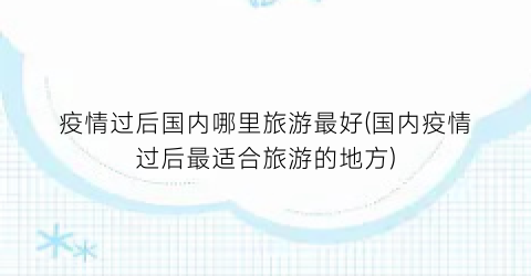 疫情过后国内哪里旅游最好(国内疫情过后最适合旅游的地方)