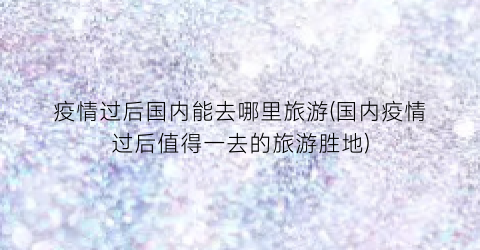 疫情过后国内能去哪里旅游(国内疫情过后值得一去的旅游胜地)