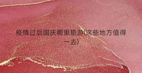 疫情过后国庆哪里旅游(这些地方值得一去)