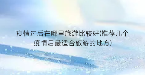 疫情过后在哪里旅游比较好(推荐几个疫情后最适合旅游的地方)