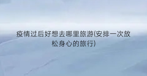 疫情过后好想去哪里旅游(安排一次放松身心的旅行)