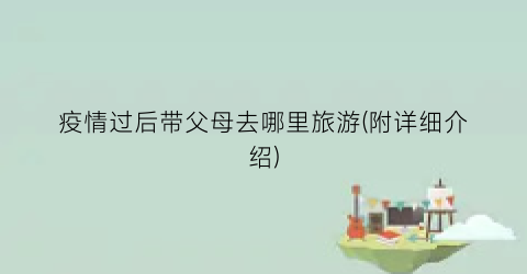 疫情过后带父母去哪里旅游(附详细介绍)