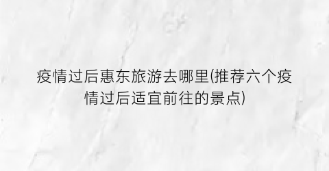 疫情过后惠东旅游去哪里(推荐六个疫情过后适宜前往的景点)
