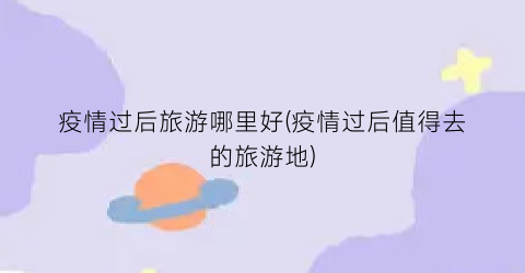 疫情过后旅游哪里好(疫情过后值得去的旅游地)